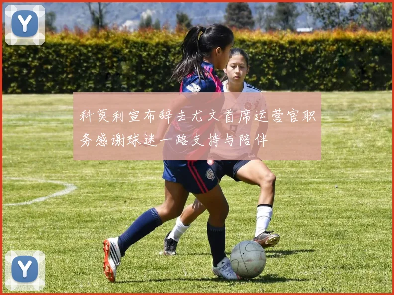 科莫利宣布辞去尤文首席运营官职务感谢球迷一路支持与陪伴