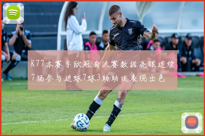 K77本赛季欧冠淘汰赛数据亮眼连续7场参与进球7球3助助攻表现出色