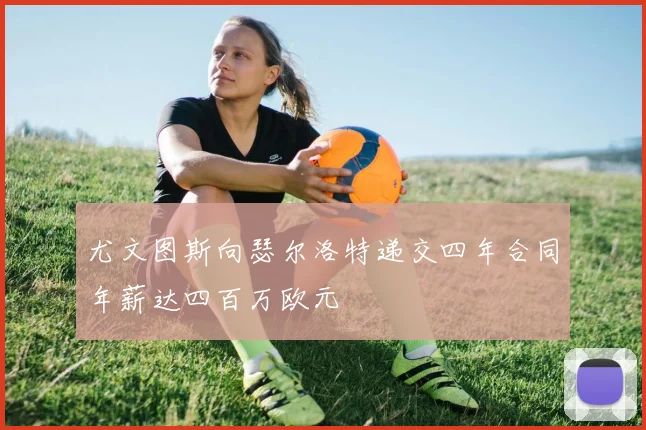 尤文图斯向瑟尔洛特递交四年合同年薪达四百万欧元