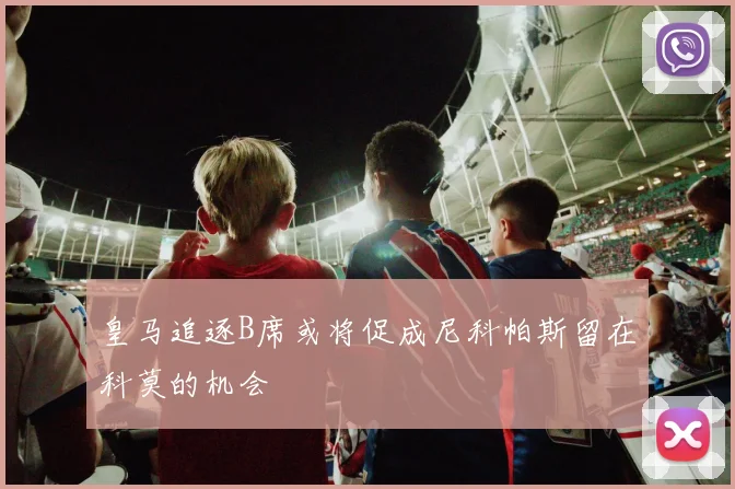 皇马追逐B席或将促成尼科帕斯留在科莫的机会