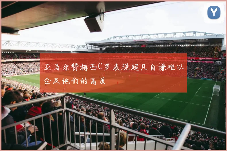 亚马尔赞梅西C罗表现超凡自谦难以企及他们的高度
