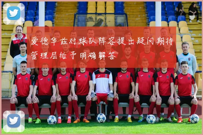 爱德华兹对球队阵容提出疑问期待管理层给予明确解答