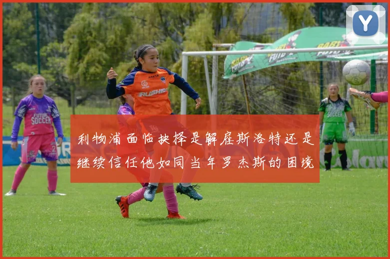 利物浦面临抉择是解雇斯洛特还是继续信任他如同当年罗杰斯的困境