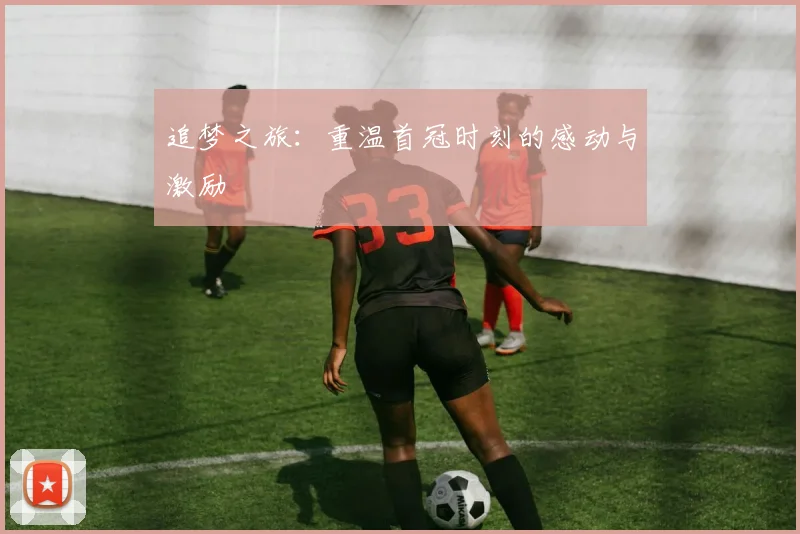 追梦之旅：重温首冠时刻的感动与激励