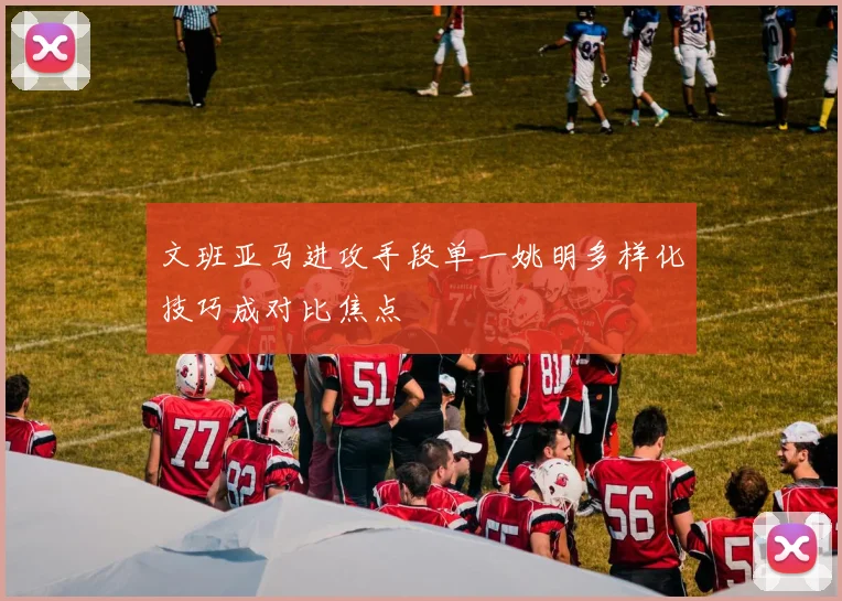 文班亚马进攻手段单一姚明多样化技巧成对比焦点