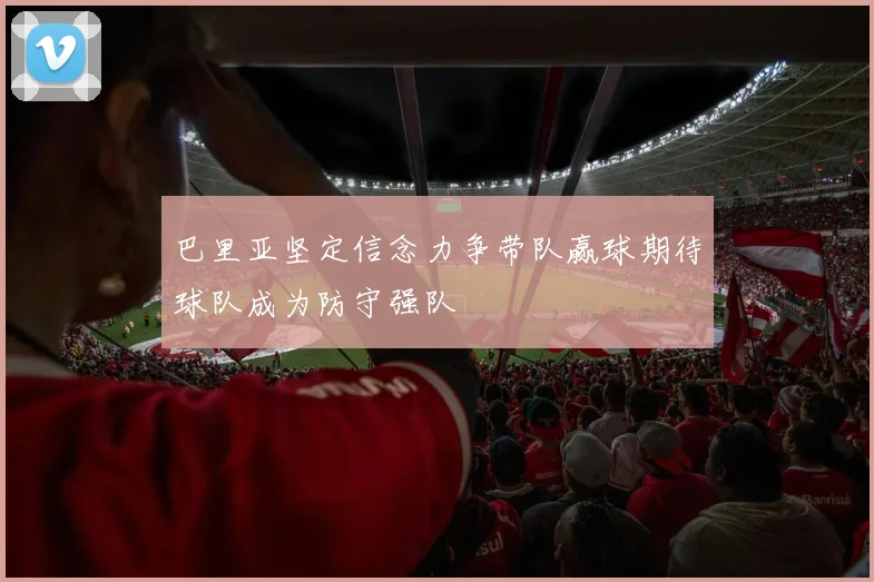巴里亚坚定信念力争带队赢球期待球队成为防守强队