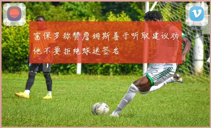富保罗称赞詹姆斯善于听取建议劝他不要拒绝球迷签名
