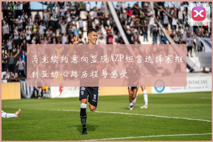 马竞续约意向显现AZP坦言选择塞维利亚的心路历程与感受