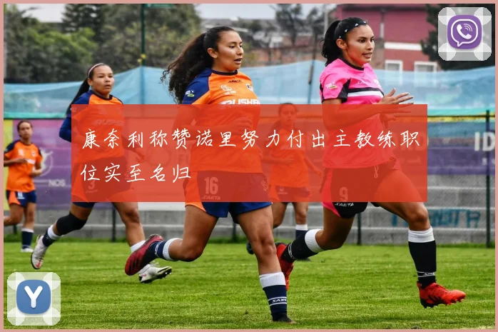康奈利称赞诺里努力付出主教练职位实至名归