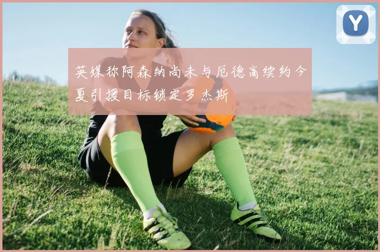 英媒称阿森纳尚未与厄德高续约今夏引援目标锁定罗杰斯